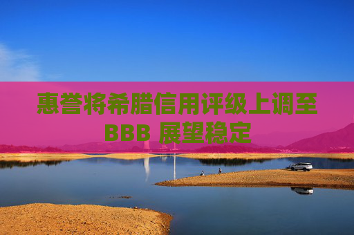 惠誉将希腊信用评级上调至BBB 展望稳定
