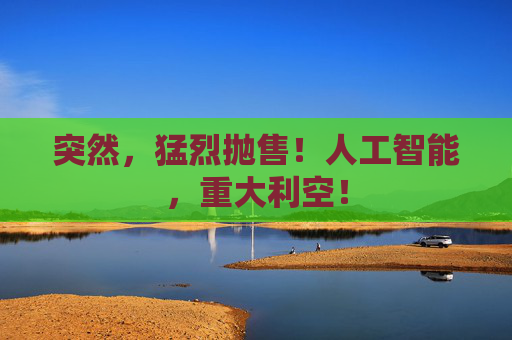 突然，猛烈抛售！人工智能，重大利空！  第1张