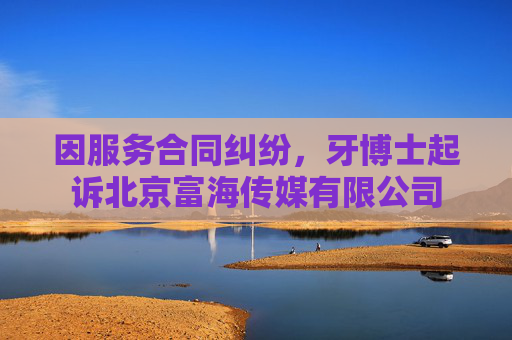 因服务合同纠纷，牙博士起诉北京富海传媒有限公司