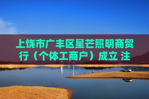上饶市广丰区星芒照明商贸行（个体工商户）成立 注册资本5万人民币