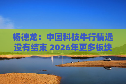 杨德龙：中国科技牛行情远没有结束 2026年更多板块有望涨起来