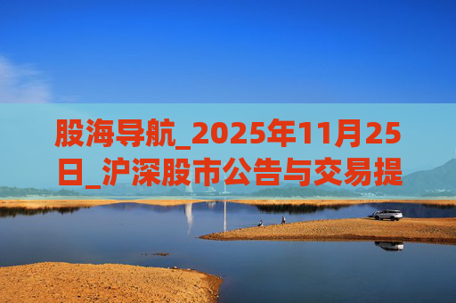 股海导航_2025年11月25日_沪深股市公告与交易提示