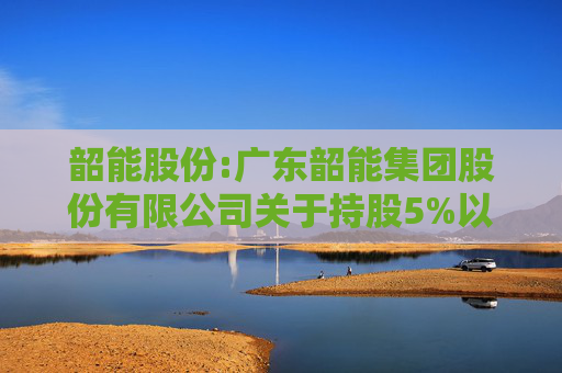 韶能股份:广东韶能集团股份有限公司关于持股5%以上股东权益变动触及1%暨减持计划实施完毕的公告