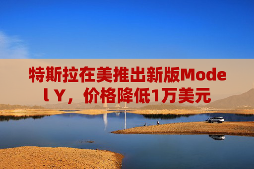 特斯拉在美推出新版Model Y，价格降低1万美元