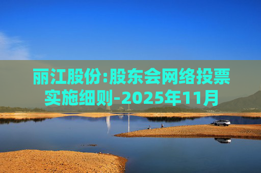 丽江股份:股东会网络投票实施细则-2025年11月