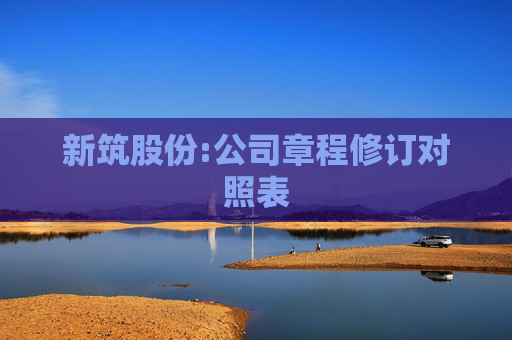 新筑股份:公司章程修订对照表