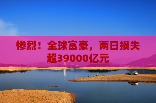 惨烈！全球富豪，两日损失超39000亿元