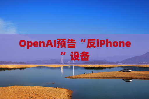 OpenAI预告“反iPhone”设备