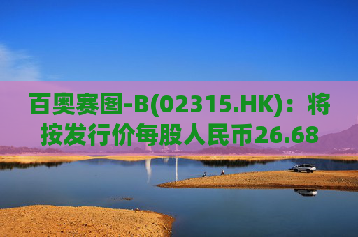 百奥赛图-B(02315.HK)：将按发行价每股人民币26.68元发行4750万股新A股