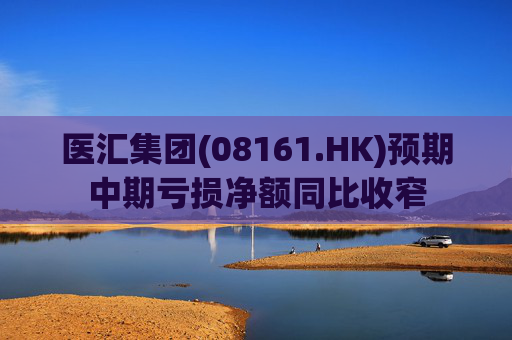 医汇集团(08161.HK)预期中期亏损净额同比收窄