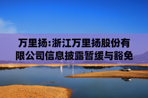 万里扬:浙江万里扬股份有限公司信息披露暂缓与豁免管理制度(2025年11月制定)