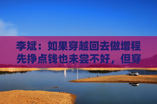 李斌：如果穿越回去做增程先挣点钱也未尝不好，但穿越不回去