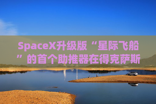 SpaceX升级版“星际飞船”的首个助推器在得克萨斯州的测试中失败