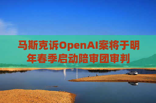 马斯克诉OpenAI案将于明年春季启动陪审团审判