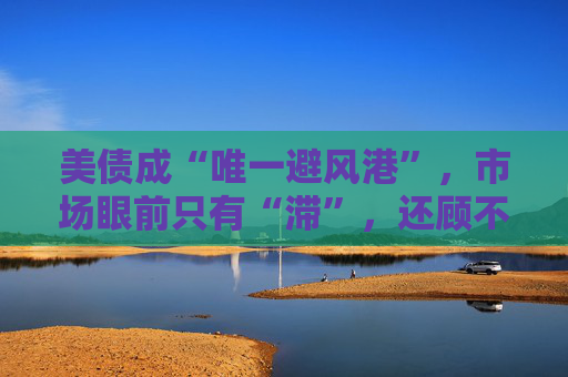 美债成“唯一避风港”，市场眼前只有“滞”，还顾不上“胀”