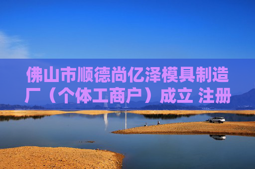 佛山市顺德尚亿泽模具制造厂（个体工商户）成立 注册资本0.1万人民币