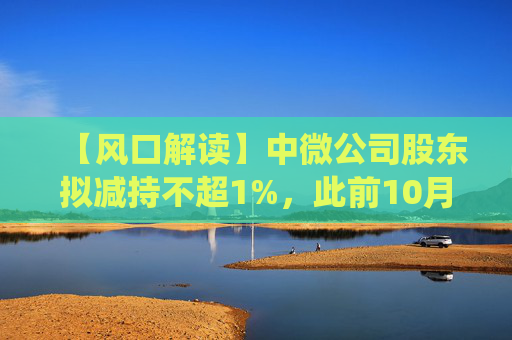 【风口解读】中微公司股东拟减持不超1%，此前10月亦披露减持公告