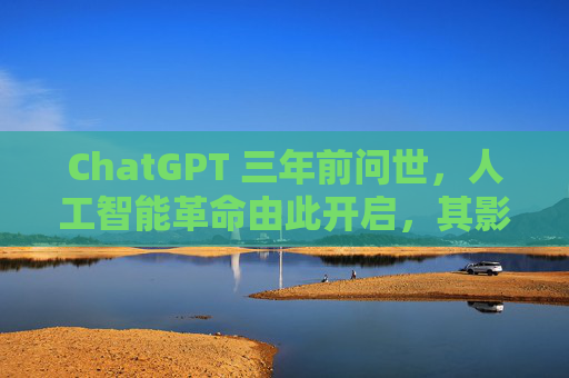 ChatGPT 三年前问世，人工智能革命由此开启，其影响远不止于此  第1张