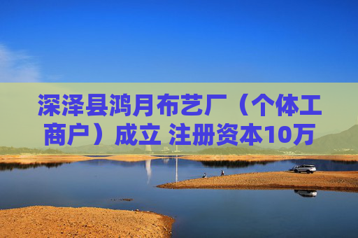 深泽县鸿月布艺厂（个体工商户）成立 注册资本10万人民币