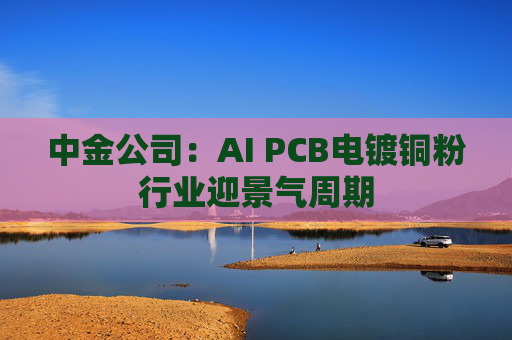 中金公司：AI PCB电镀铜粉行业迎景气周期  第1张