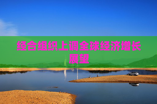 经合组织上调全球经济增长展望