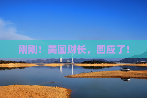 刚刚！美国财长，回应了！