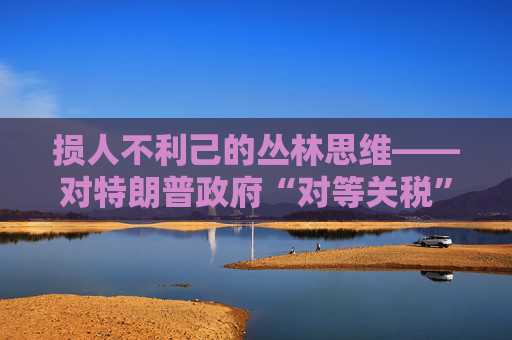 损人不利己的丛林思维――对特朗普政府“对等关税”的评论