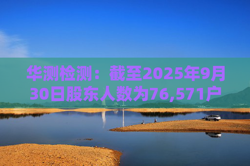 华测检测：截至2025年9月30日股东人数为76,571户