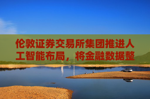 伦敦证券交易所集团推进人工智能布局，将金融数据整合至ChatGPT