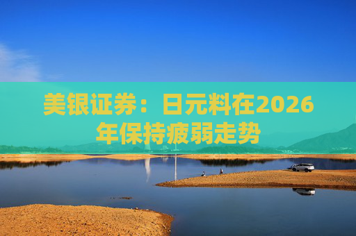 美银证券：日元料在2026年保持疲弱走势