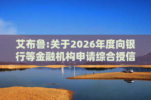 艾布鲁:关于2026年度向银行等金融机构申请综合授信额度及担保暨关联交易的公告