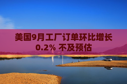 美国9月工厂订单环比增长0.2% 不及预估