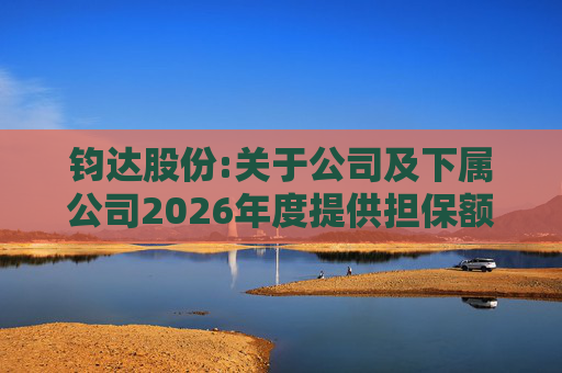 钧达股份:关于公司及下属公司2026年度提供担保额度预计的公告