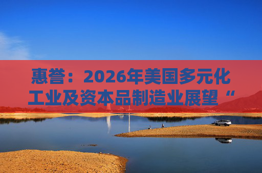 惠誉：2026年美国多元化工业及资本品制造业展望“中性”