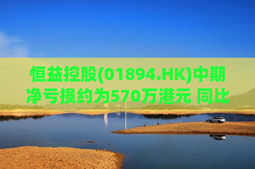 恒益控股(01894.HK)中期净亏损约为570万港元 同比减少约46.73% 第1张 恒益控股(01894.HK)中期净亏损约为570万港元 同比减少约46.73% 第1张