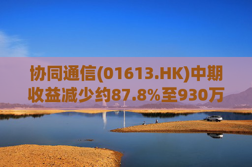 协同通信(01613.HK)中期收益减少约87.8%至930万港元