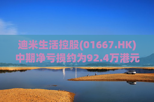 迪米生活控股(01667.HK)中期净亏损约为92.4万港元 同比收窄约97.3%