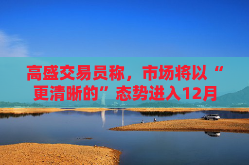 高盛交易员称,市场将以“更清晰的”态势进入12月 第1张 高盛交易员称,市场将以“更清晰的”态势进入12月 第1张