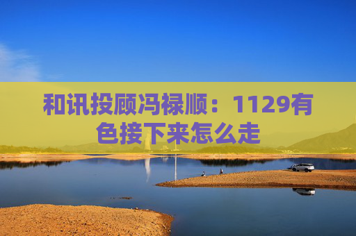 和讯投顾冯禄顺：1129有色接下来怎么走