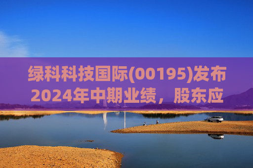 绿科科技国际(00195)发布2024年中期业绩，股东应占溢利1582.3万港元，同比下降22.1%