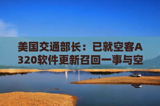 美国交通部长：已就空客A320软件更新召回一事与空客进行密切沟通