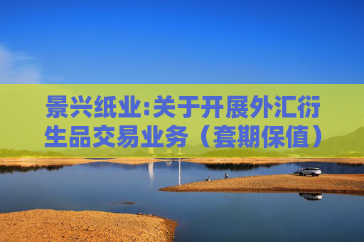 景兴纸业:关于开展外汇衍生品交易业务（套期保值）的公告