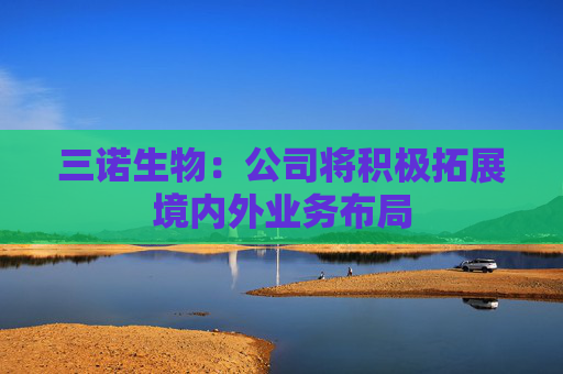 三诺生物：公司将积极拓展境内外业务布局