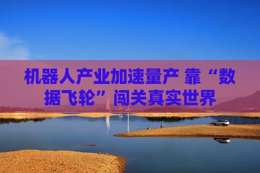机器人产业加速量产 靠“数据飞轮”闯关真实世界