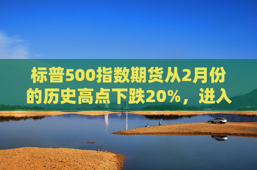 标普500指数期货从2月份的历史高点下跌20%，进入技术性熊市