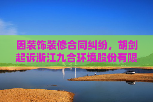 因装饰装修合同纠纷，胡剑起诉浙江九合环境股份有限公司