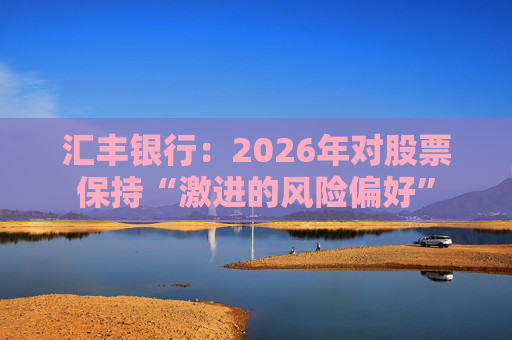 汇丰银行：2026年对股票保持“激进的风险偏好”