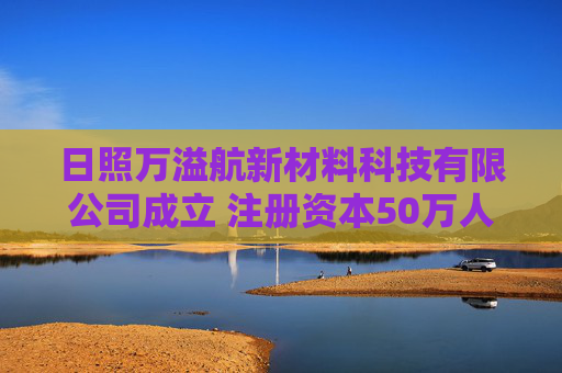 日照万溢航新材料科技有限公司成立 注册资本50万人民币