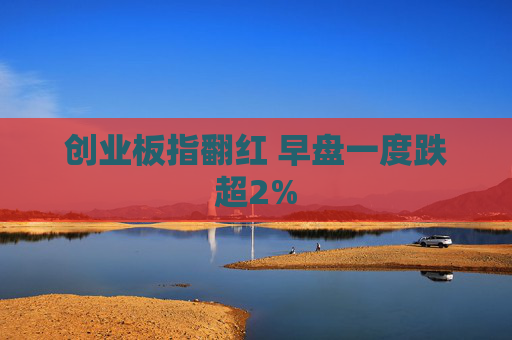 创业板指翻红 早盘一度跌超2%  第1张