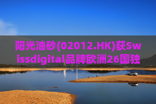 阳光油砂(02012.HK)获Swissdigital品牌欧洲26国独家授权